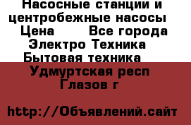 Насосные станции и центробежные насосы  › Цена ­ 1 - Все города Электро-Техника » Бытовая техника   . Удмуртская респ.,Глазов г.